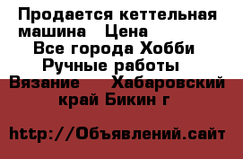 Продается кеттельная машина › Цена ­ 50 000 - Все города Хобби. Ручные работы » Вязание   . Хабаровский край,Бикин г.